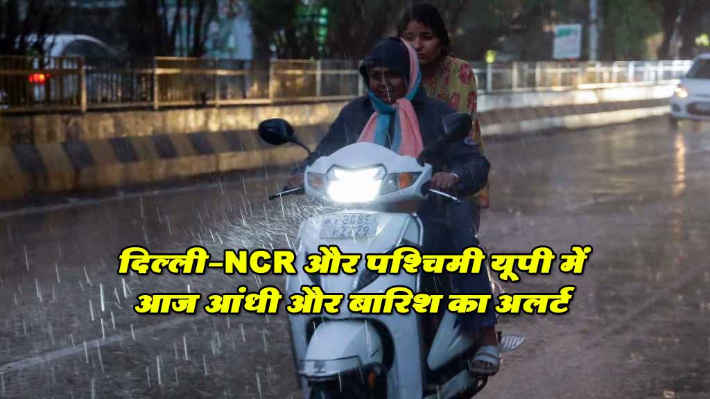 दिल्ली-NCR और पश्चिमी यूपी में आज आंधी और बारिश का अलर्ट